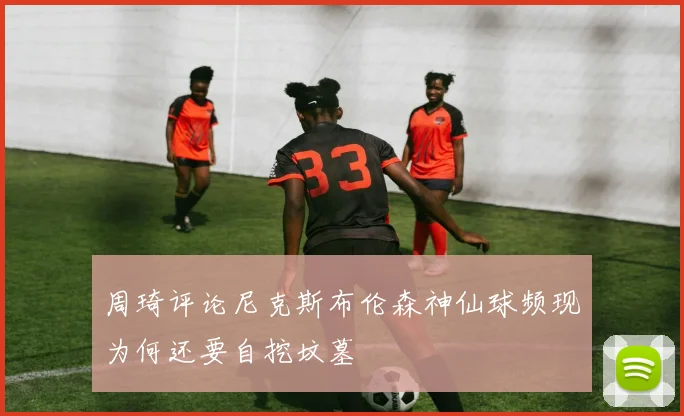 周琦评论尼克斯布伦森神仙球频现为何还要自挖坟墓