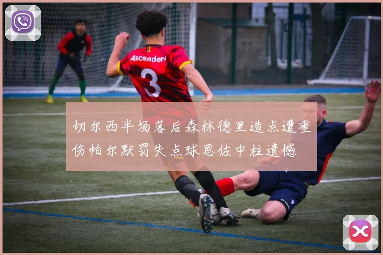 切尔西半场落后森林德里造点遭重伤帕尔默罚失点球恩佐中柱遗憾