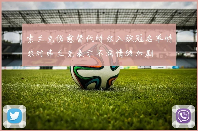索兰克伤愈替代特尔入欧冠名单特尔对弗兰克表示不满情绪加剧