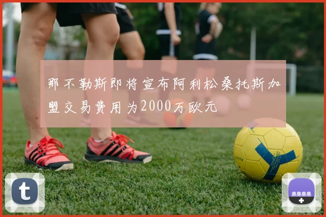 那不勒斯即将宣布阿利松桑托斯加盟交易费用为2000万欧元