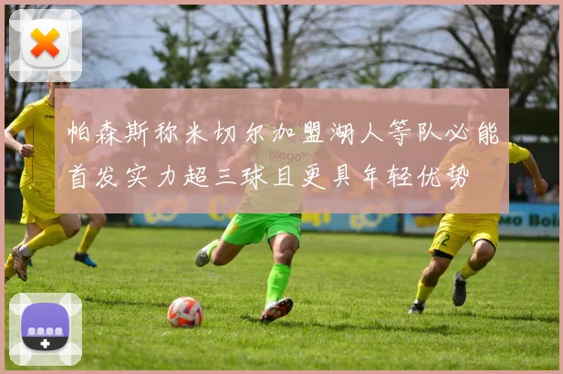 帕森斯称米切尔加盟湖人等队必能首发实力超三球且更具年轻优势