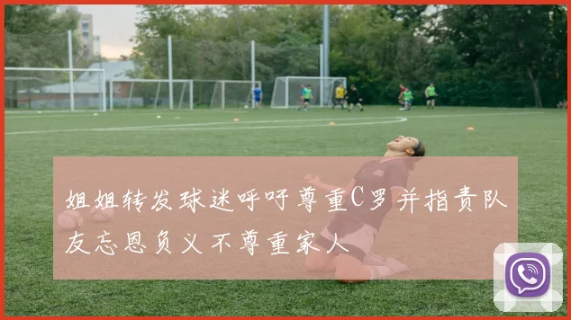 姐姐转发球迷呼吁尊重C罗并指责队友忘恩负义不尊重家人