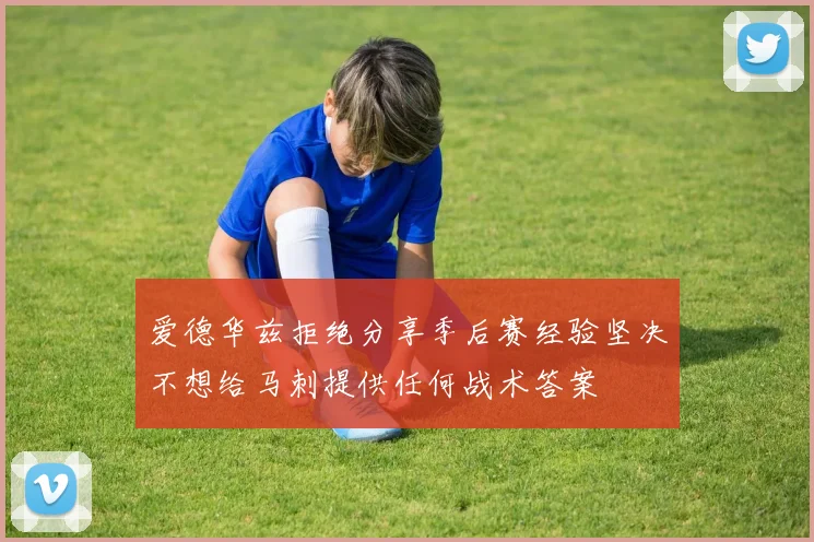 爱德华兹拒绝分享季后赛经验坚决不想给马刺提供任何战术答案