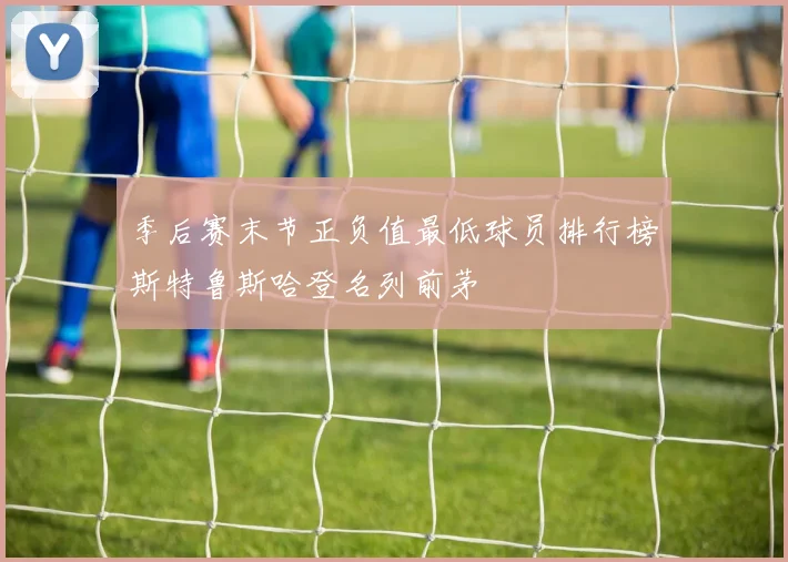 季后赛末节正负值最低球员排行榜斯特鲁斯哈登名列前茅