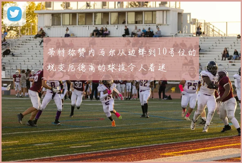 蒂特称赞内马尔从边锋到10号位的蜕变厄德高的球技令人着迷