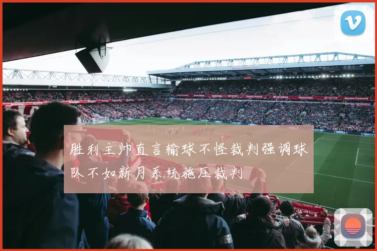 胜利主帅直言输球不怪裁判强调球队不如新月系统施压裁判
