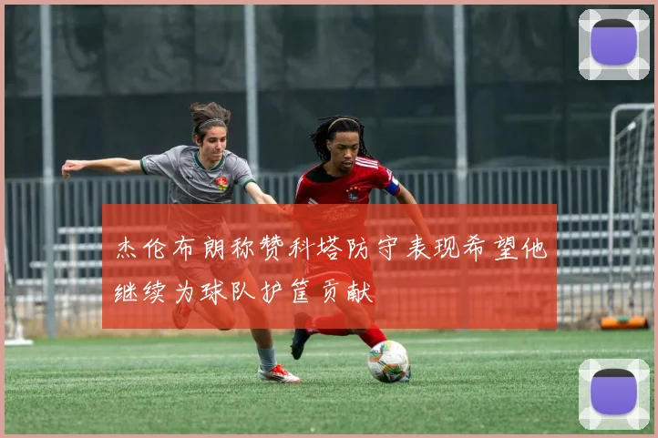杰伦布朗称赞科塔防守表现希望他继续为球队护筐贡献