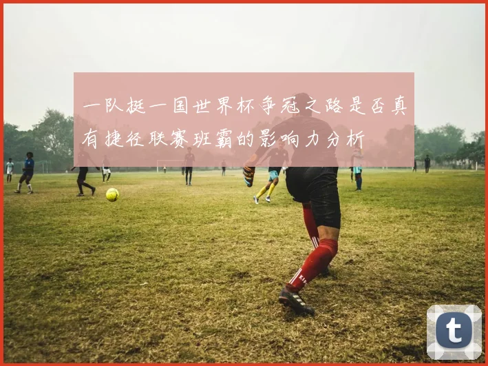 一队挺一国世界杯争冠之路是否真有捷径联赛班霸的影响力分析