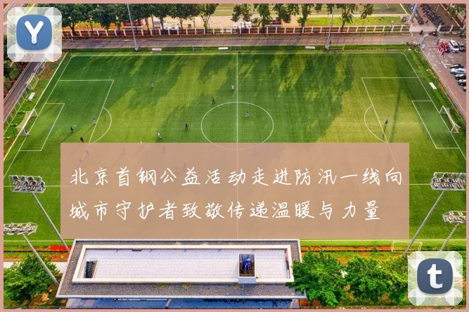 北京首钢公益活动走进防汛一线向城市守护者致敬传递温暖与力量
