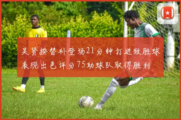 吴贤揆替补登场21分钟打进致胜球表现出色评分75助球队取得胜利