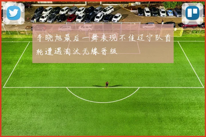 李晓旭最后一舞表现不佳辽宁队首轮遭遇淘汰无缘晋级