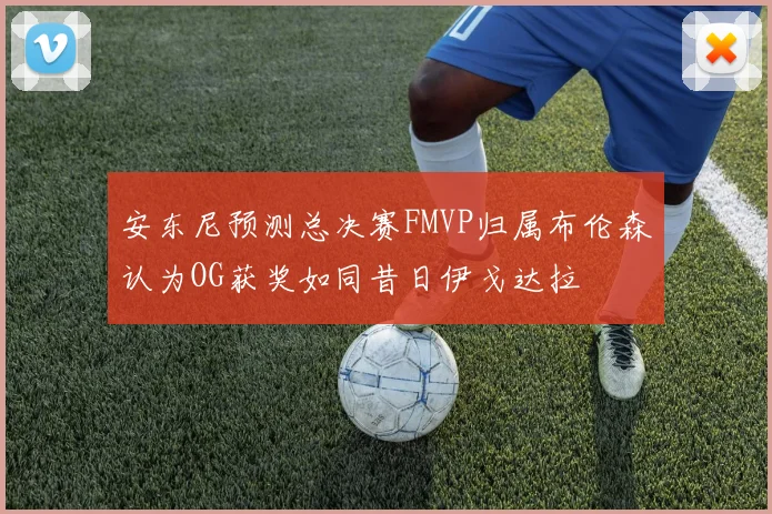 安东尼预测总决赛FMVP归属布伦森认为OG获奖如同昔日伊戈达拉