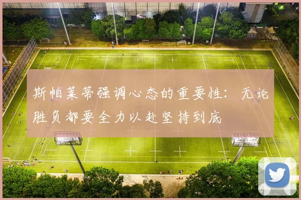斯帕莱蒂强调心态的重要性：无论胜负都要全力以赴坚持到底