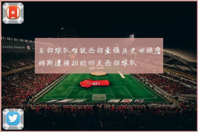 东部球队难敌西部豪强历史回顾詹姆斯遭横扫的四支西部球队