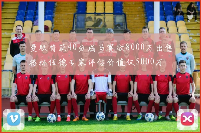 曼联将获40分成马赛欲8000万出售格林伍德专家评估价值仅5000万