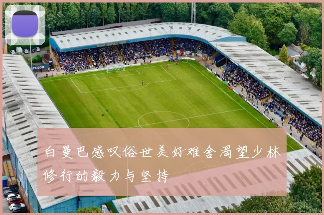 白曼巴感叹俗世美好难舍渴望少林修行的毅力与坚持