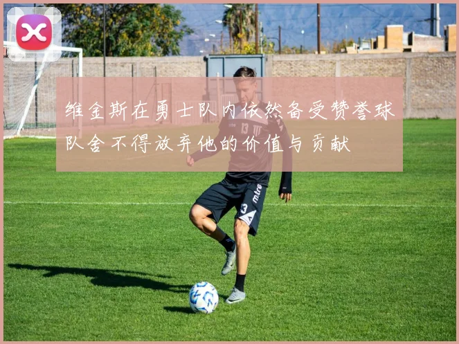 维金斯在勇士队内依然备受赞誉球队舍不得放弃他的价值与贡献