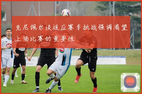 克尼佩尔谈适应赛季挑战强调渴望上场比赛的重要性
