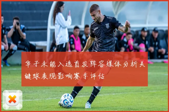 华子未能入选首发阵容媒体分析关键球表现影响赛季评估