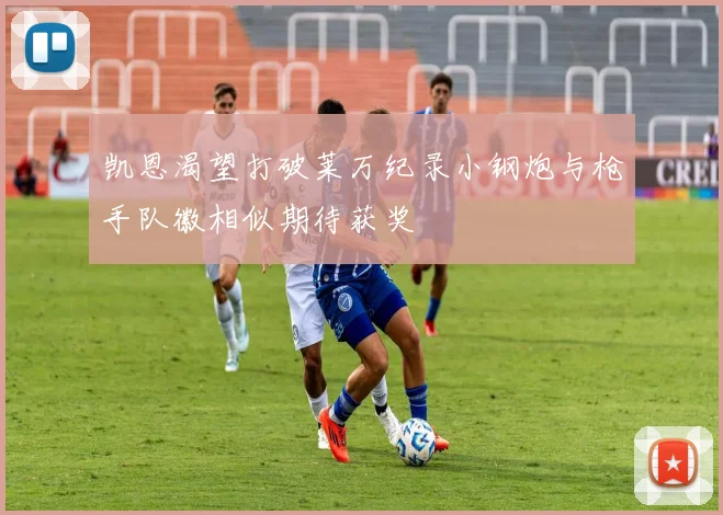 凯恩渴望打破莱万纪录小钢炮与枪手队徽相似期待获奖