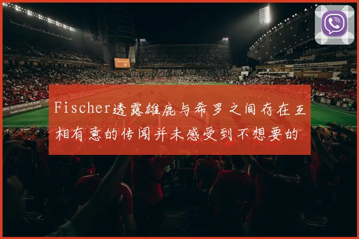 Fischer透露雄鹿与希罗之间存在互相有意的传闻并未感受到不想要的迹象