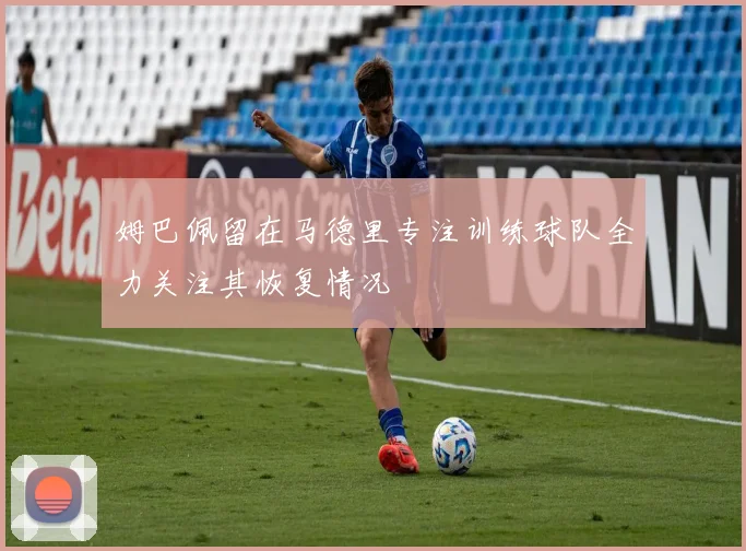 姆巴佩留在马德里专注训练球队全力关注其恢复情况