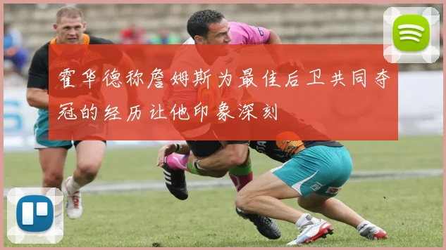 霍华德称詹姆斯为最佳后卫共同夺冠的经历让他印象深刻
