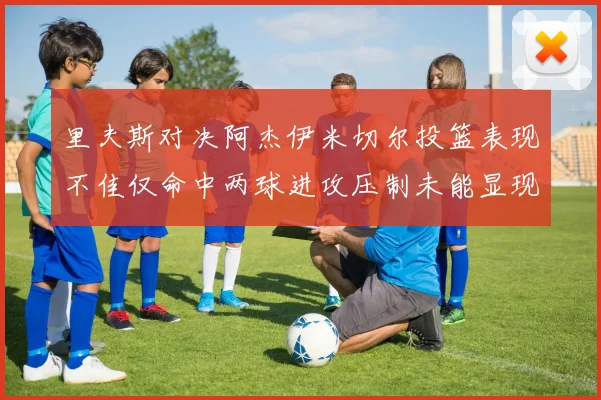 里夫斯对决阿杰伊米切尔投篮表现不佳仅命中两球进攻压制未能显现
