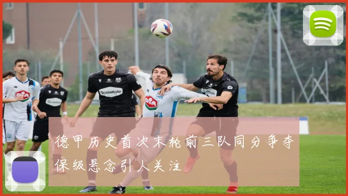 德甲历史首次末轮前三队同分争夺保级悬念引人关注