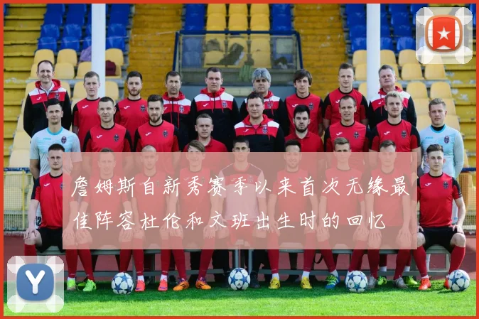 詹姆斯自新秀赛季以来首次无缘最佳阵容杜伦和文班出生时的回忆