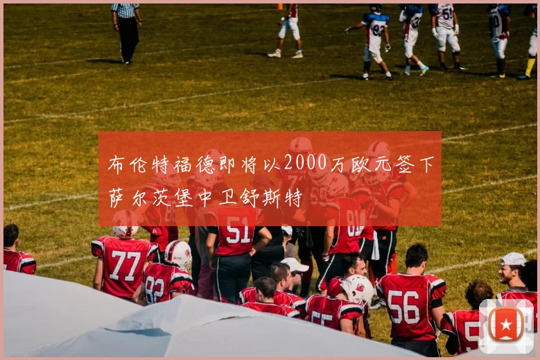 布伦特福德即将以2000万欧元签下萨尔茨堡中卫舒斯特