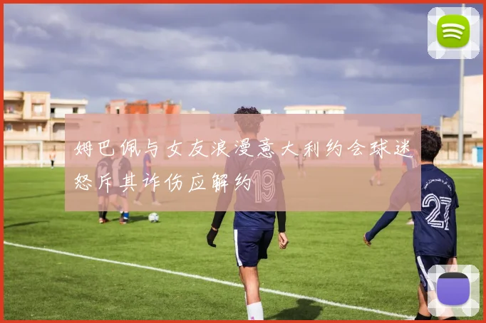 姆巴佩与女友浪漫意大利约会球迷怒斥其诈伤应解约