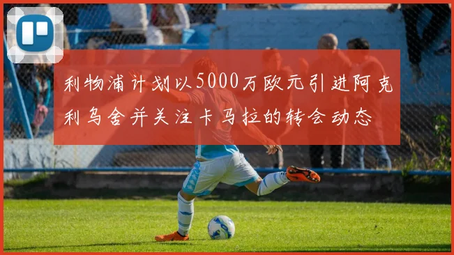 利物浦计划以5000万欧元引进阿克利乌舍并关注卡马拉的转会动态
