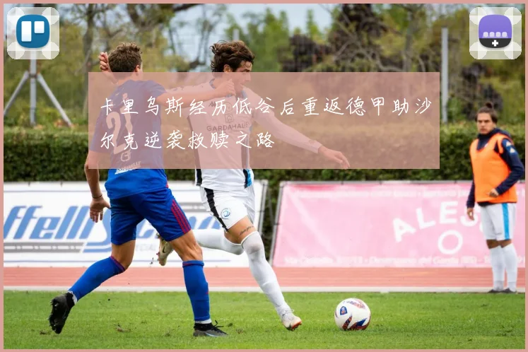 卡里乌斯经历低谷后重返德甲助沙尔克逆袭救赎之路