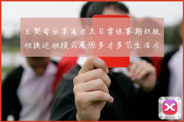 东契奇分享高尔夫日常休赛期积极切换运动模式展现多才多艺生活方式