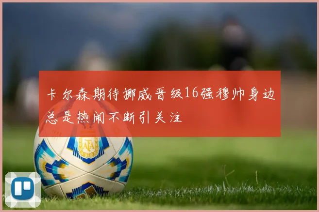 卡尔森期待挪威晋级16强穆帅身边总是热闹不断引关注