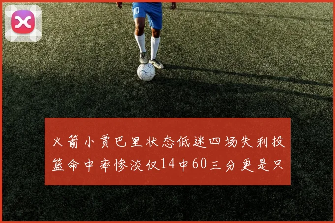 火箭小贾巴里状态低迷四场失利投篮命中率惨淡仅14中60三分更是只有2中27